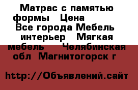 Матрас с памятью формы › Цена ­ 4 495 - Все города Мебель, интерьер » Мягкая мебель   . Челябинская обл.,Магнитогорск г.